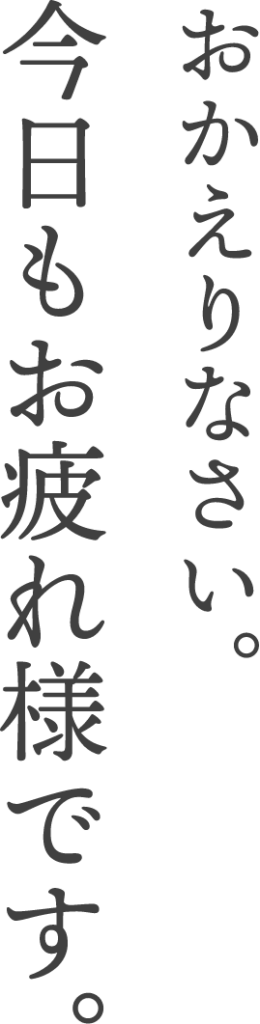 おかえりさない。今日もお疲れ様です。